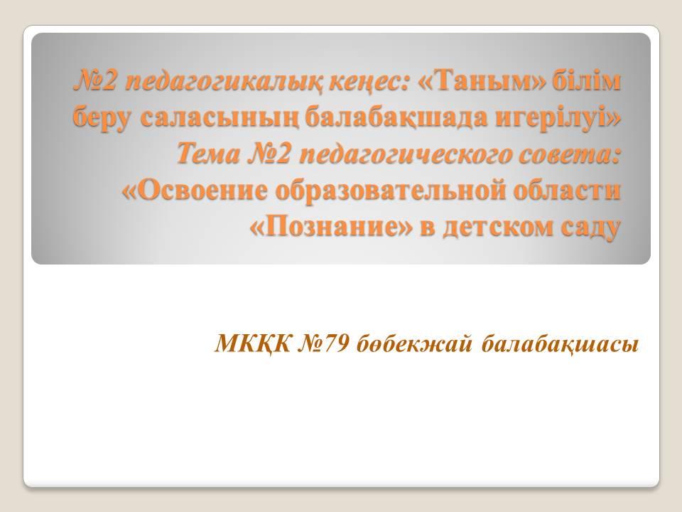 №2 Педагогикалық кеңес: "Таным" білім беру саласының балабақшада игерілуі"